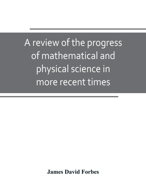 A review of the progress of mathematical and physical science in more recent times: and particulary between the years 1775 and 1850 : being one of the dissertations to the eighth edition of the Encyclopaedia Britannica