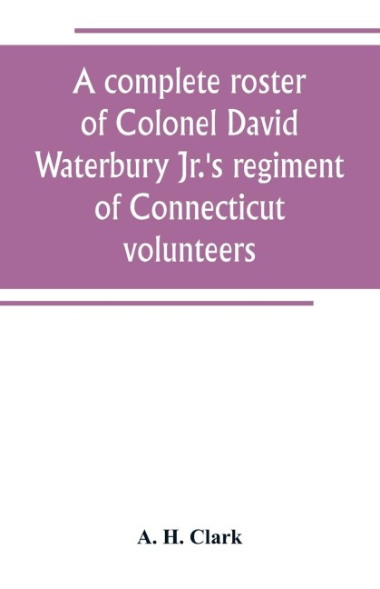 A complete roster of Colonel David Waterbury Jr.s regiment of Connecticut volunteers: the first regiment of infantry responding to a call for volunteers for the defence of New York City against the British in the American Revolution