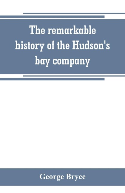 The remarkable history of the Hudsons bay company, including that of the French traders of north-western Canada and of the North-west, XY, and Astor fur companies