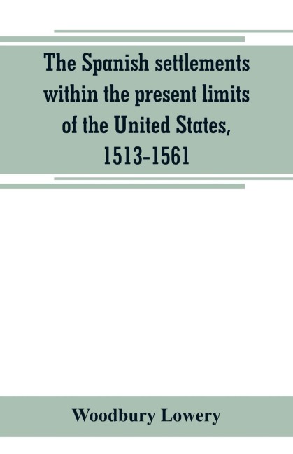 The Spanish settlements within the present limits of the United States, 1513-1561