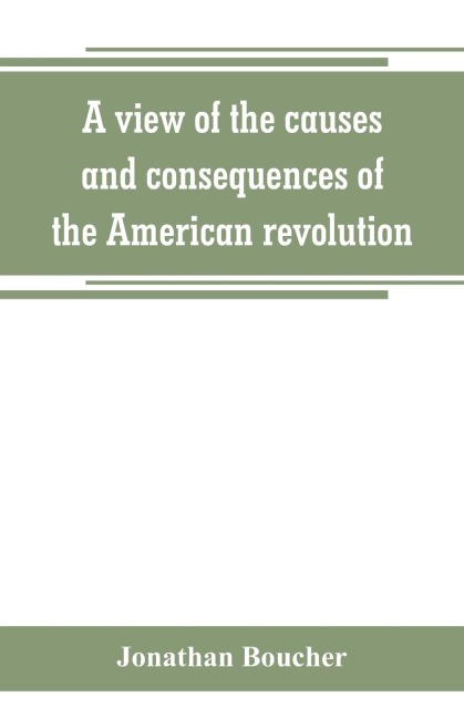 A view of the causes and consequences of the American revolution ; in thirteen discourses, preached in North America between the years 1763 and 1775: with an historical preface