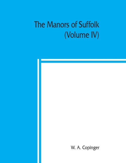 The manors of Suffolk; notes on their history and devolution, with some illustrations of the old manor houses (Volume IV)