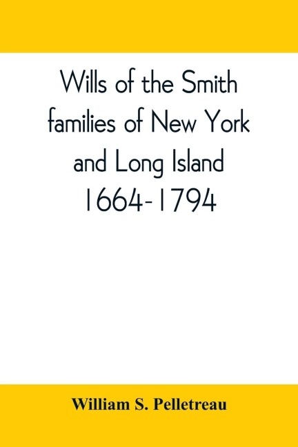 Wills of the Smith families of New York and Long Island, 1664-1794: careful abstracts of all the wills of the name of Smith recorded in New York, Jamaica, and Hempstead, prior to 1794, with genealogical and historical notes