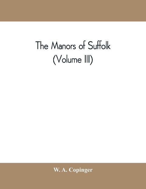 The manors of Suffolk; notes on their history and devolution, with some illustrations of the old manor houses (Volume III)
