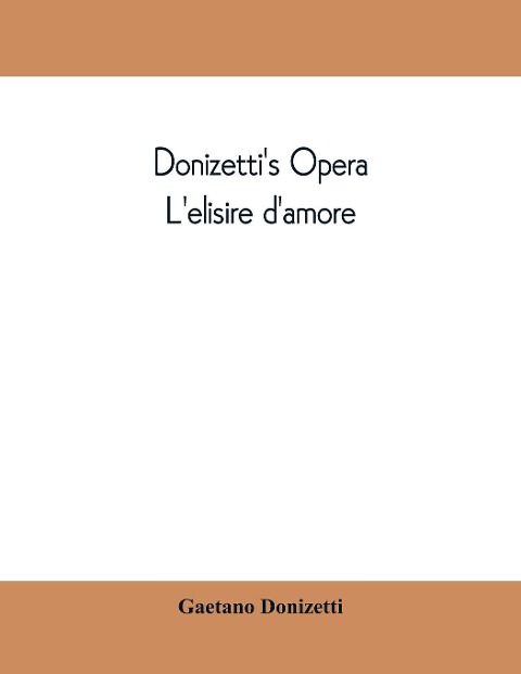 Donizettis opera Lelisire damore: containing the Italian text, with and English translation and the music of all the principal airs
