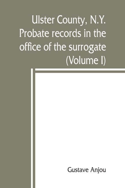 Ulster County, N.Y. probate records in the office of the surrogate, and in the county clerks office at Kingston, N.Y.: a careful abstract and translation of the Dutch and english wills, letters of administration after intestates, and inventories from l6