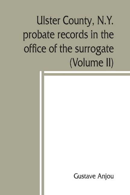 Ulster County, N.Y. probate records in the office of the surrogate, and in the county clerks office at Kingston, N.Y.: a careful abstract and translation of the Dutch and english wills, letters of administration after intestates, and inventories from l6