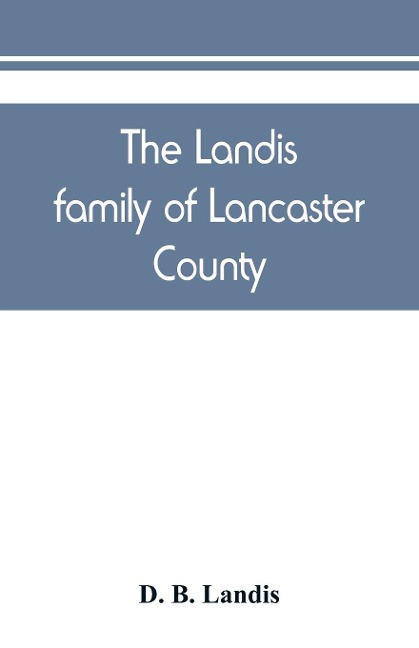 The Landis family of Lancaster County: a comprehensive history of the Landis folk from the martyrs era to the arrival of the first Swiss settlers, giving their numerous lineal descendants; also, an accurate record of members in the rebellion, with a ske