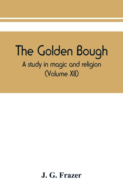 The golden bough: a study in magic and religion (Volume XII)