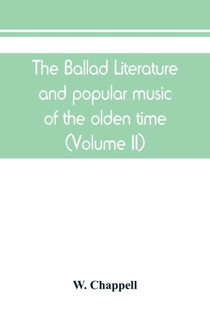 The ballad literature and popular music of the olden time: a history of the ancient songs, ballads, and of the dance tunes of England, with numerous anecdotes and entire ballads : also a short account of the minstrels (Volume II)