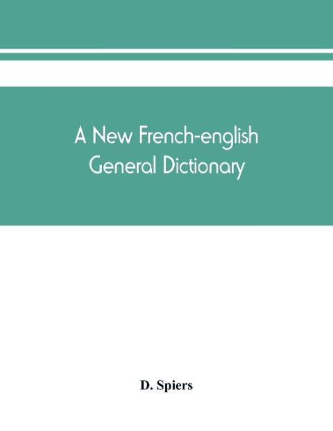 A new French-English general dictionary: compiled from the French dictionaries of LAcade¿mie, Bescherelle, Littre¿, etc., and the English dictionaries of Johnson, Webster, Richardson, etc., and the technical works in both languages
