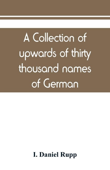 A collection of upwards of thirty thousand names of German, Swiss, Dutch, French and other immigrants in Pennsylvania from 1727-1776, with a statement of the names of ships, whence they sailed, and the date of their arrival at Philadelphia, chronologicall