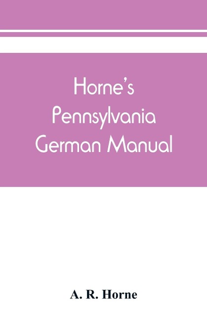 Hornes Pennsylvania German manual: how Pennsylvania German is spoken and written : for pronouncing, speaking and writing English