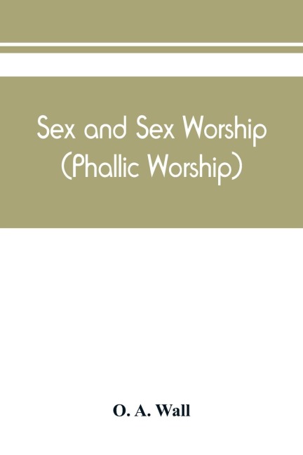 Sex and Sex Worship (phallic Worship); a Scientific Treatise on Sex, Its Nature and Function, and Its Influence on Art, Science, Architecture, and Religion - with Special Reference to Sex Worship and Symbolism