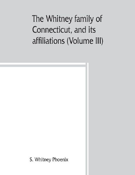 The Whitney family of Connecticut, and its affiliations; being an attempt to trace the descendants, as well in the female as the male lines, of Henry Whitney, from 1649 to 1878 (Volume III)