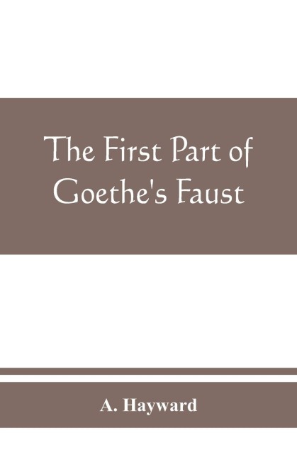 The first part of Goethes Faust: together with the prose translation, notes and appendices of the late Abraham Hayward