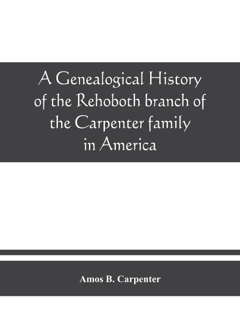 A genealogical history of the Rehoboth branch of the Carpenter family in America, brought down from their English ancestor, John Carpenter, 1303, with many biographical notes of descendants and allied families