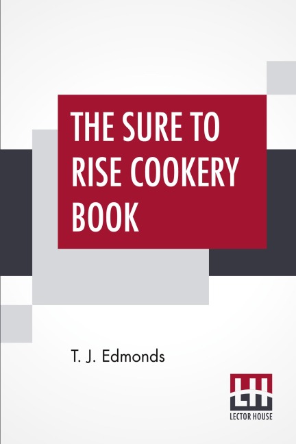 The Sure To Rise Cookery Book: Is Especially Compiled, And Contains Useful Everyday Recipes, Also, Cooking Hints By T. J. Edmonds