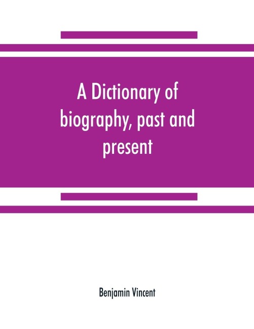A dictionary of biography, past and present: containing the chief events in the lives of eminent persons of all ages and nations : preceded by the biographies and genealogies of the chief representatives of the royal houses of the world
