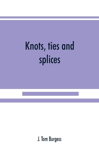 Knots, ties and splices; a handbook for seafarers, travellers, and all who use cordage; with historical, heraldic, and practical notes