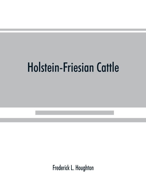 Holstein-Friesian cattle: a history of the breed and its development in America : a complete list of all private and authenticated milk and butter yields ; methods of breeding, handling, feeding and showing