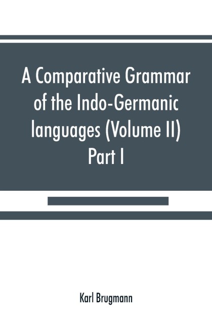 A comparative grammar of the Indo-Germanic languages. A concise exposition of the history of Sanskrit, Old Iranian (Avestic and Old Persian) Old Armenian, Old Greek, Latin, Umbrian-Samnitic, Old Irish, Gothic, Old High German, Lithuanian and Old (Volume I