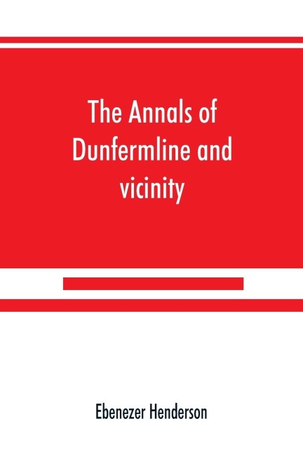 The annals of Dunfermline and vicinity, from the earliest authentic period to the present time, A.D. 1069-1878; interspersed with explanatory notes, memorabilia, and numerous illustrative engravings.