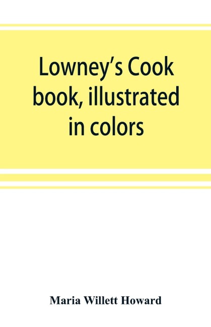 Lowneys cook book, illustrated in colors; a new guide for the housekeeper, especially intended as a full record of delicious dishes sufficient for any well-to-do family, clear enough for the beginner and complete enough for ambitious providers