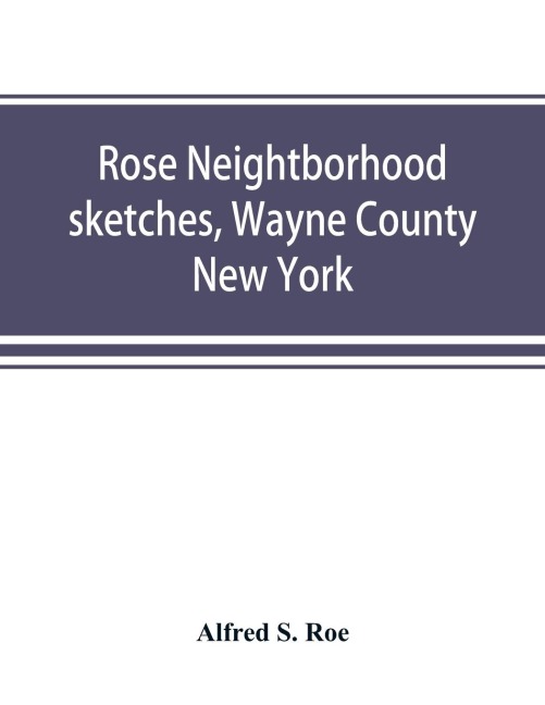 Rose neightborhood sketches, Wayne County, New York; with glimpses of the adjacent towns: Butler, Wolcott, Huron, Sodus, Lyons and Savannah