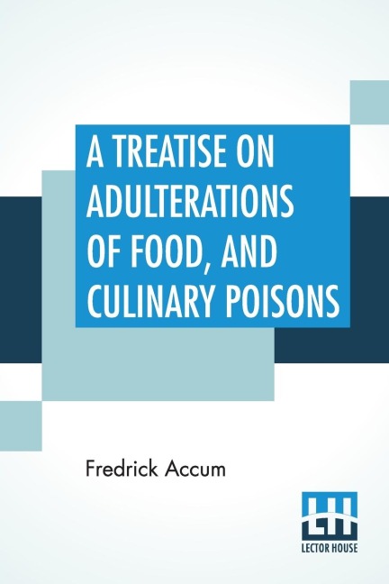A Treatise On Adulterations Of Food, And Culinary Poisons: Exhibiting The Fraudulent Sophistications Of Bread, Beer, Wine, Spiritous Liquors, Tea, Coffee, Cream, Confectionery, Vinegar, Mustard, Pepper, Cheese, Olive Oil, Pickles, And Other Articles Emplo