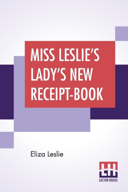 Miss Leslies Ladys New Receipt-Book: A Useful Guide For Large Or Small Families, Containing Directions For Cooking, Preserving, Pickling