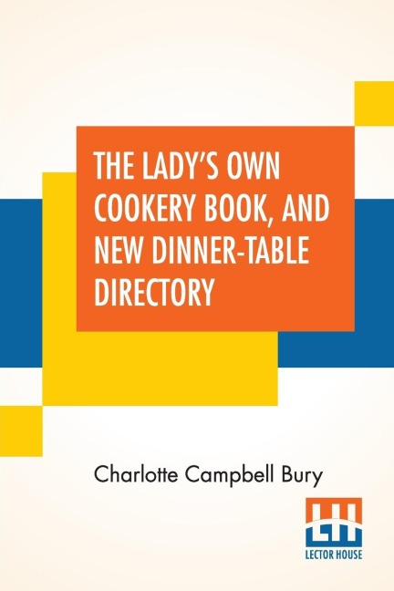 The Ladys Own Cookery Book, And New Dinner-Table Directory: In Which Will Be Found A Large Collection Of Original Receipts, Including Not Only The Result Of The Authoresss Many Years Observation, Experience, And Research, But Also The Contributions Of A