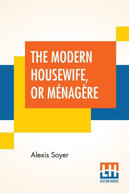 The Modern Housewife, Or Ménagère: Comprising Nearly One Thousand Receipts, For The Economic And Judicious Preparation Of Every Meal Of The Day, With Those Of The Nursery And Sick Room, And Minute Directions For Family Management In All Its Branches. Edit