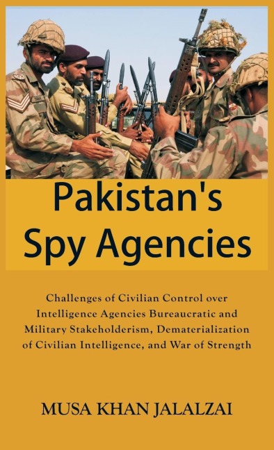 Pakistans Spy Agencies: Challenges of Civilian Control over Intelligence Agencies Bureaucratic and Military Stakeholderism, Dematerialization of Civilian Intelligence, and War of Strength