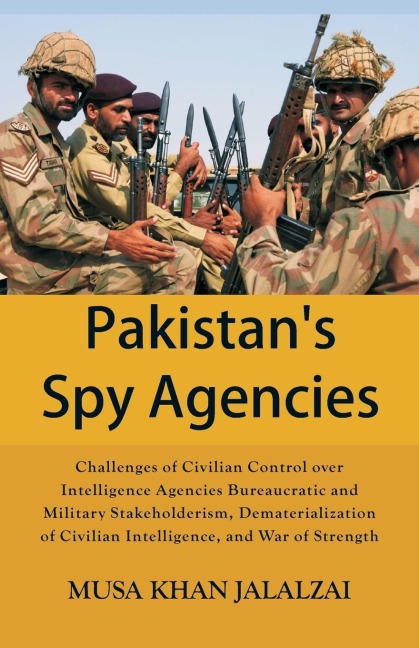 Pakistans Spy Agencies: Challenges of Civilian Control over Intelligence Agencies Bureaucratic and Military Stakeholderism, Dematerialization of Civilian Intelligence, and War of Strength