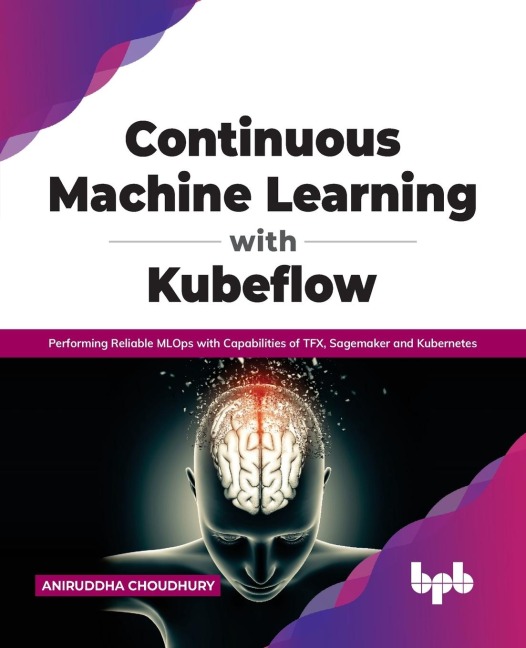 Continuous Machine Learning with Kubeflow: Performing Reliable MLOps with Capabilities of TFX, Sagemaker and Kubernetes (English Edition)