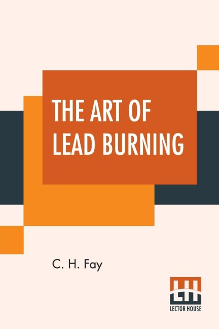 The Art Of Lead Burning: A Practical Treatise Explaining The Apparatus And Processes.