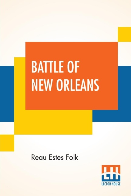 Battle Of New Orleans: Its Real Meaning Exposure Of Untruth Being Taught Young America Concerning The Second Most Important Military Event In The Life Of The Republic.