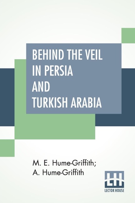 Behind The Veil In Persia And Turkish Arabia: An Account Of An Englishwoman's Eight Years' Residence Amongst The Women Of The East With Narratives Of Experiences In Both Countries By A. Hume-Griffith, M.D., D.P.H.