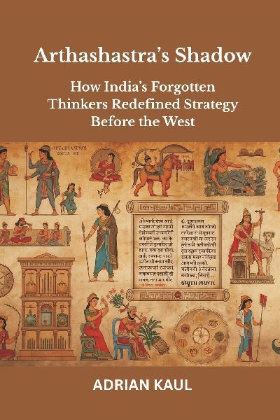Arthashastras Shadow: How Indias Forgotten Thinkers Redefined Strategy Before the West