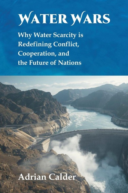 Water Wars: Why Water Scarcity is Redefining Conflict, Cooperation, and the Future of Nations