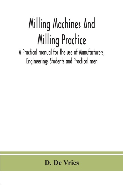 Milling Machines And Milling Practice; A Practical Manual For The Use Of Manufacturers, Engineerings Students And Practical Men