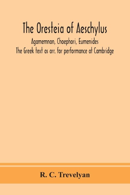 The Oresteia Of Aeschylus; Agamemnon, Choephori, Eumenides. The Greek Text As Arr. For Performance At Cambridge