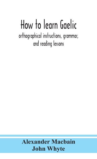 How To Learn Gaelic: Orthographical Instructions, Grammar, And Reading Lessons