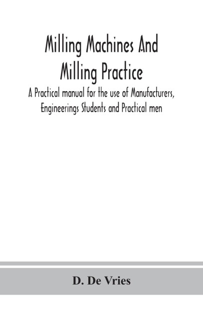 Milling Machines And Milling Practice; A Practical Manual For The Use Of Manufacturers, Engineerings Students And Practical Men
