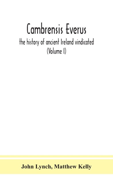 Cambrensis Everus: The History Of Ancient Ireland Vindicated : The Religion, Laws And Civilization Of Her People Exhibited In The Lives And Actions Of Her Kings, Princes, Saints, Bishops, Bards, And Other Learned Men (Volume I)