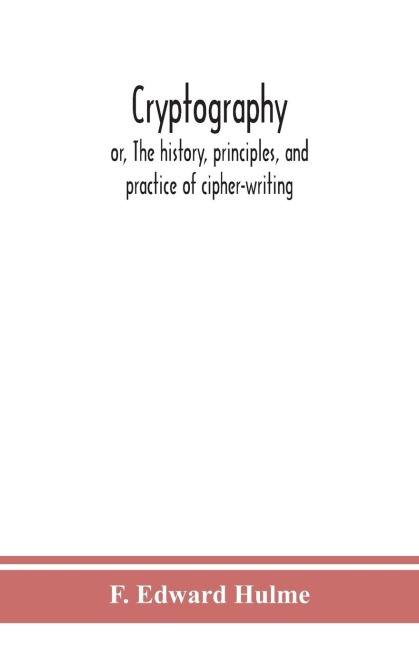 Cryptography: Or, The History, Principles, And Practice Of Cipher-Writing