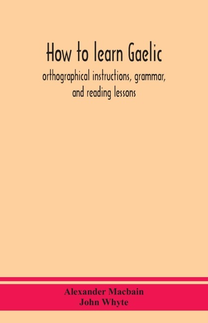 How To Learn Gaelic: Orthographical Instructions, Grammar, And Reading Lessons
