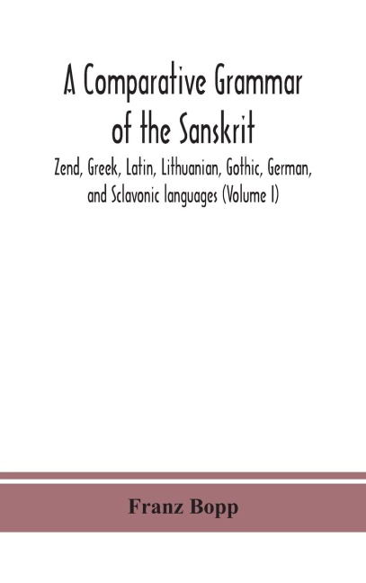 A Comparative Grammar Of The Sanskrit, Zend, Greek, Latin, Lithuanian, Gothic, German, And Sclavonic Languages (Volume I)