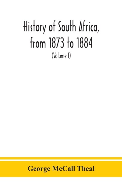 History Of South Africa, From 1873 To 1884, Twelve Eventful Years, With Continuation Of The History Of Galekaland, Tembuland, Pondoland, And Bethshuanaland Until The Annexation Of Those Territories To The Cape Colony, And Of Zululand Until Its Annexation